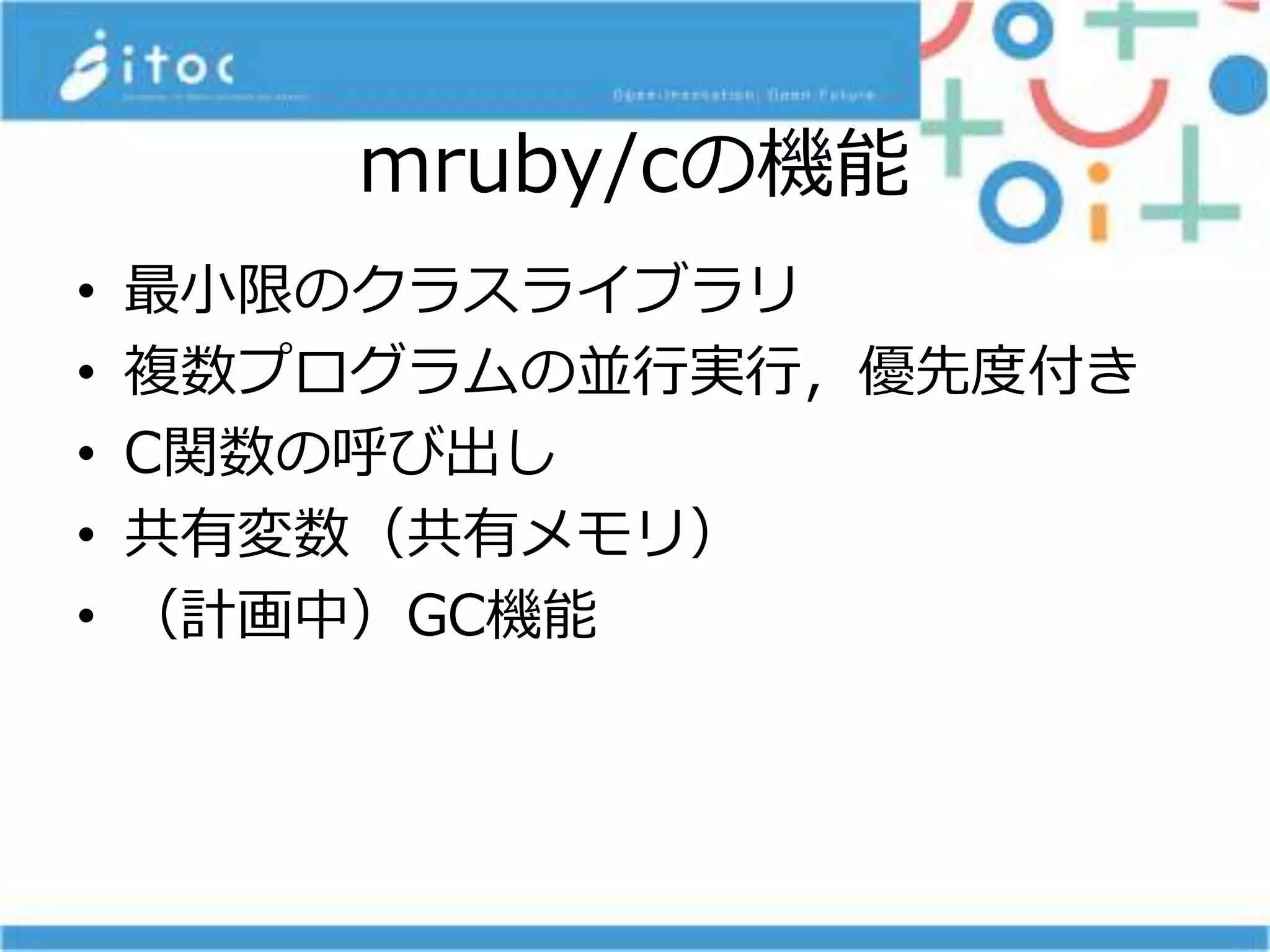mruby/cの機能
• 最小限のクラスライブラリ
• 複数プログラムの並行実行，優先度付き
• C関数の呼び出し
• 共有変数（共有メモリ）
• （計画中）GC機能
 