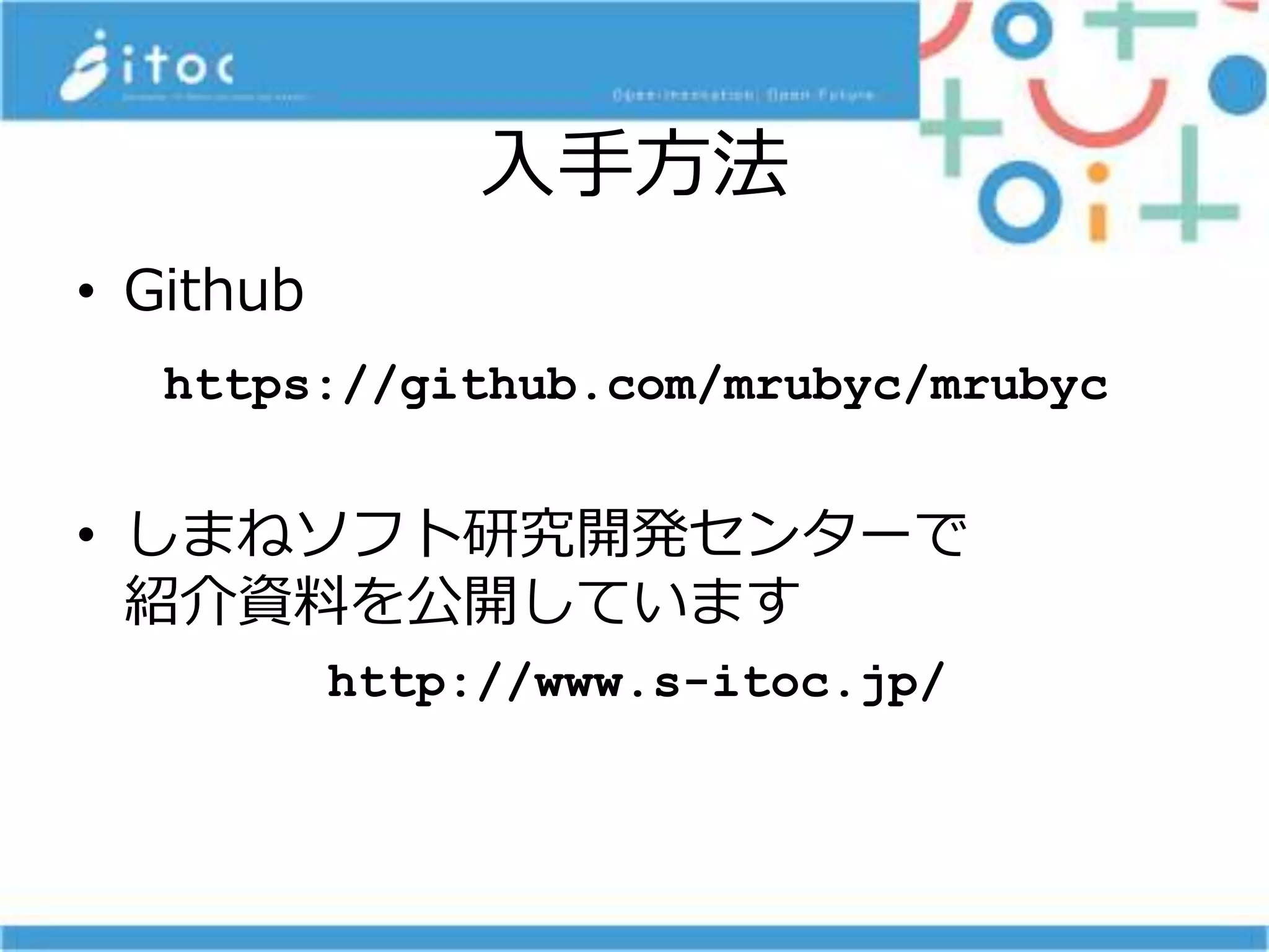 入手方法
• Github
• しまねソフト研究開発センターで
紹介資料を公開しています
http://www.s-itoc.jp/
https://github.com/mrubyc/mrubyc
 