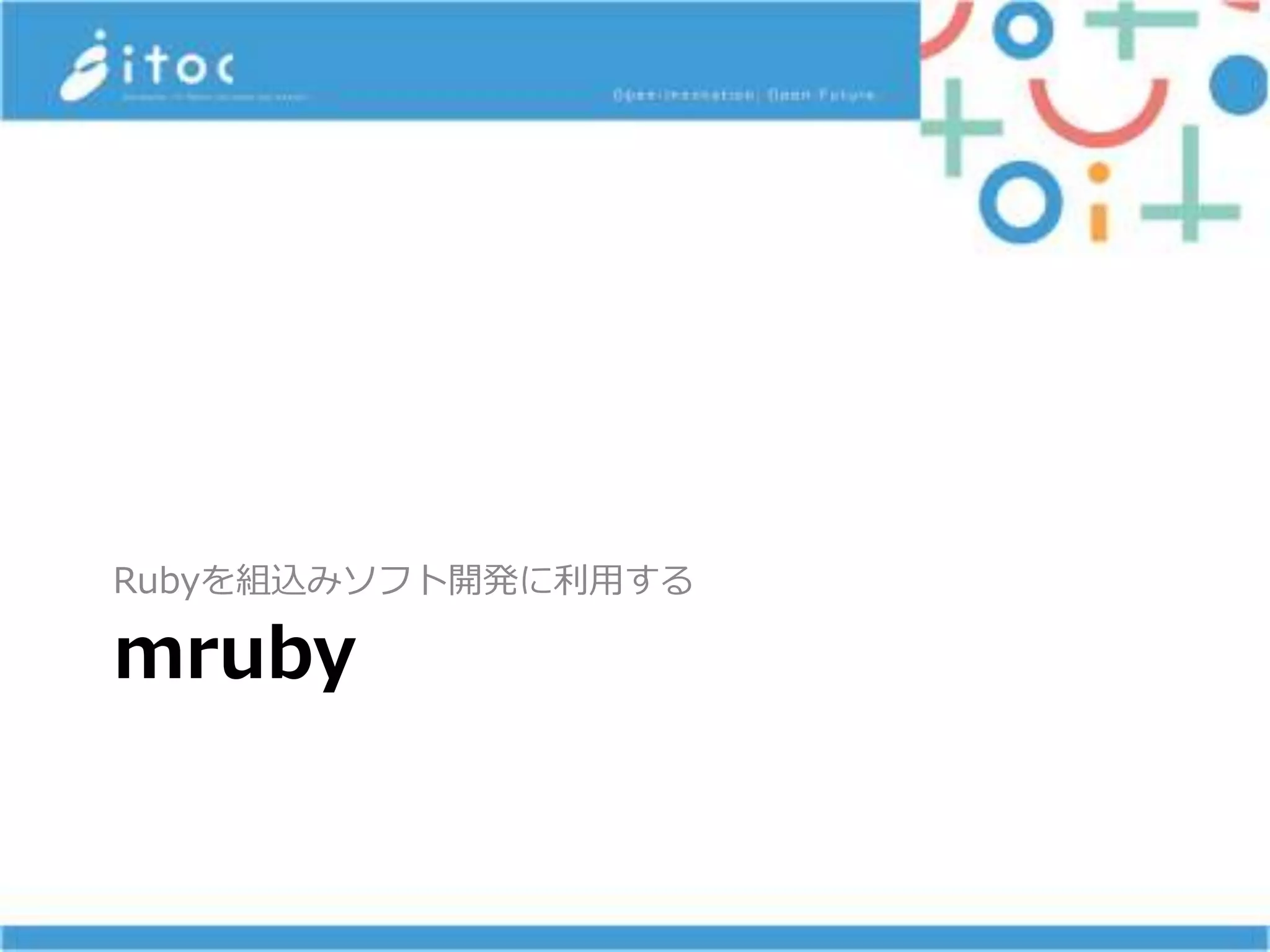 mruby
Rubyを組込みソフト開発に利用する
 