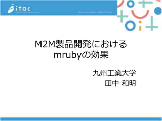M2M製品開発における
mrubyの効果
九州工業大学
田中 和明
 