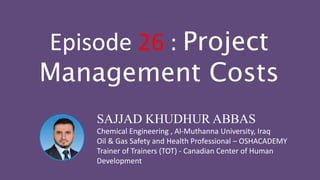SAJJAD KHUDHUR ABBAS
Chemical Engineering , Al-Muthanna University, Iraq
Oil & Gas Safety and Health Professional – OSHACADEMY
Trainer of Trainers (TOT) - Canadian Center of Human
Development
Episode 26 : Project
Management Costs
 