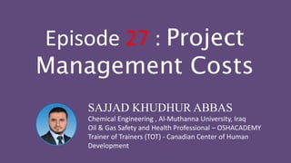 SAJJAD KHUDHUR ABBAS
Chemical Engineering , Al-Muthanna University, Iraq
Oil & Gas Safety and Health Professional – OSHACADEMY
Trainer of Trainers (TOT) - Canadian Center of Human
Development
Episode 27 : Project
Management Costs
 