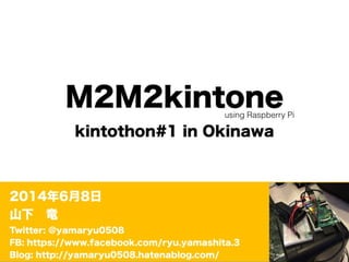 M2M2kintone
kintothon#1 in Okinawa
2014年6月8日
山下 竜
Twitter: @yamaryu0508
FB: https://www.facebook.com/ryu.yamashita.3
Blog: http://yamaryu0508.hatenablog.com/
using Raspberry Pi
 