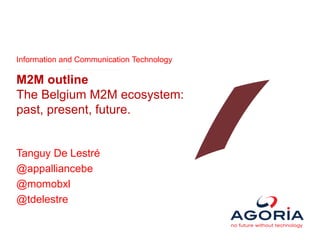 Information and Communication Technology
M2M outline
The Belgium M2M ecosystem:
past, present, future.
Tanguy De Lestré
@appalliancebe
@momobxl
@tdelestre
 