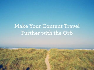 Make Your Content Travel
Further with the Orb
 