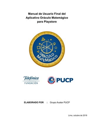 Manual de Usuario Final del
Aplicativo Oráculo Matemágico
para Playstore
ELABORADO POR : ​​ Grupo Avatar PUCP
Lima, octubre de 2018
 