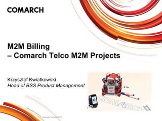 M2M Billing
– Comarch Telco M2M Projects


Krzysztof Kwiatkowski
Head of BSS Product Management




             Copyright Comarch 2012
 