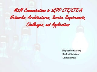 M2M Communications in 3GPP LTE/LTE-A
Networks: Architectures, Service Requirements,
Challenges, and Applications
Shqiperim Krasniqi
Besfort Shtaloja
Lirim Rexhepi
 