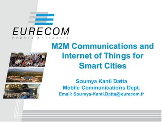 M2M Communications and
Internet of Things for
Smart Cities
Soumya Kanti Datta
Mobile Communications Dept.
Email: Soumya-Kanti.Datta@eurecom.fr
 
