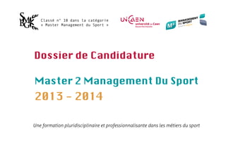 Classé n° 10 dans la catégorie
   « Master Management du Sport »




Dossier de Candidature

Master 2 Management Du Sport
2013 - 2014

Une formation pluridisciplinaire et professionnalisante dans les métiers du sport
 