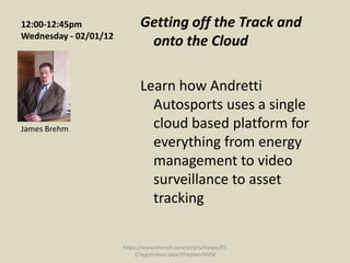 12:00-12:45pm                Getting off the Track and
Wednesday - 02/01/12
                              onto the Cloud

                             Learn how Andretti
                               Autosports uses a single
James Brehm                    cloud based platform for
                               everything from energy
                               management to video
                               surveillance to asset
                               tracking

                       https://www.tmcnet.com/scripts/itexpo/fl1
                           2/registration.aspx?theplan=M2M
 