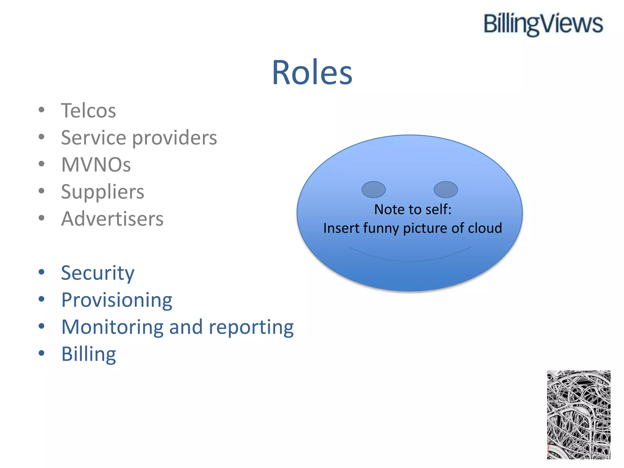 Roles
•   Telcos
•   Service providers
•   MVNOs
•   Suppliers
                                        Note to self:
•   Advertisers                Insert funny picture of cloud


•   Security
•   Provisioning
•   Monitoring and reporting
•   Billing
 