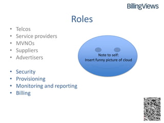 Roles
•   Telcos
•   Service providers
•   MVNOs
•   Suppliers
                                        Note to self:
•   Advertisers                Insert funny picture of cloud


•   Security
•   Provisioning
•   Monitoring and reporting
•   Billing
 