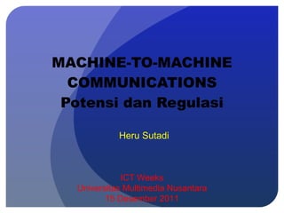 MACHINE-TO-MACHINE COMMUNICATIONS Potensi dan Regulasi ICT Weeks Universitas Multimedia Nusantara 15 Desember 2011 Heru Sutadi 