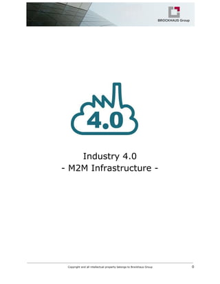  
 
 
 
 
 
 
 
Industry 4.0 
­ M2M Infrastructure ­  
   
Copyright and all intellectual property belongs to Brockhaus Group ​                                  0 
 
 