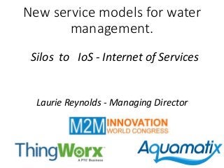New service models for water 
management. 
Silos to IoS - Internet of Services 
Laurie Reynolds - Managing Director 
 