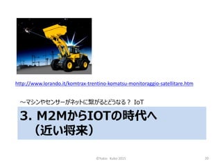 3. M2MからIOTの時代へ
（近い将来）
～マシンやセンサーがネットに繋がるとどうなる？ IoT
http://www.lorando.it/komtrax-trentino-komatsu-monitoraggio-satellitare...