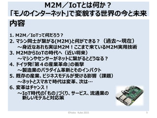 M2M／IoTとは何か？
「モノのインターネット」で変貌する世界の今と未来
内容
1. M2M／IoTって何だろう？
2. マシン同士が繋がる(M2M)と何ができる？（過去～現在）
～身近なあれも実はM2M！ここまで来ているM2M実用技術
3....