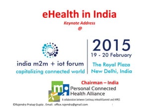 ©Rajendra	
  Pratap	
  Gupta	
  .	
  Email:	
  	
  oﬃce.rajendra@gmail.com	
   1	
  
eHealth	
  in	
  India	
  	
  
Keynote	
  Address	
  	
  
	
  @	
  
	
  
Rajendra	
  Pratap	
  Gupta	
  	
  	
  	
  
Chairman	
  –	
  India	
  	
  
 