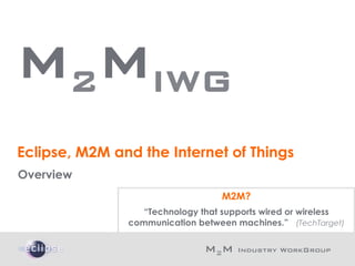 M2MIWG
    Eclipse, M2M and the Internet of Things
    Overview
                                      M2M?
                      “Technology that supports wired or wireless
                   communication between machines.”  (TechTarget)

                                   M2M    Industry WorkGroup!
!
 