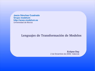 Jesús Sánchez Cuadrado
Grupo modelum
http://www.modelum.es
Universidad de Murcia




        Lenguajes de Transformación de Modelos




                                            Eclipse Day
                          2 de Diciembre de 2008, Valencia
 
