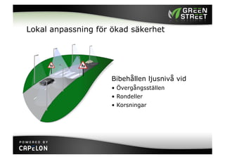 Lokal anpassning för ökad säkerhet




                    Bibehållen ljusnivå vid
                    •  Övergångsställen
                    •  Rondeller
                    •  Korsningar
 