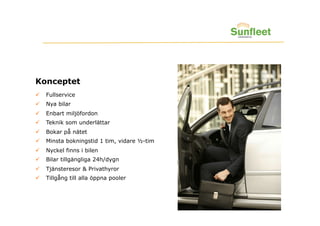 Konceptet
    Fullservice
    Nya bilar
    Enbart miljöfordon
    Teknik som underlättar
    Bokar på nätet
    Minsta bokningstid 1 tim, vidare ½-tim
    Nyckel finns i bilen
    Bilar tillgängliga 24h/dygn
    Tjänsteresor & Privathyror
    Tillgång till alla öppna pooler
 