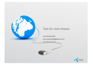 m 28 pt



vel 1&2
m 18 pt

 vel 3-5
pt, 14pt



           Tack för visat intresse.

           Lars Reuterskiöld
           Lars.reuterskiold@telenor.com
           +46 709 33 55 95
 