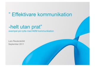” Effektivare kommunikation

           -helt utan prat”
           exempel på nytta med M2M kommunikation
de title
m 36 pt
 ubtitle
m 18 pt
           Lars Reuterskiöld
           September 2011
 