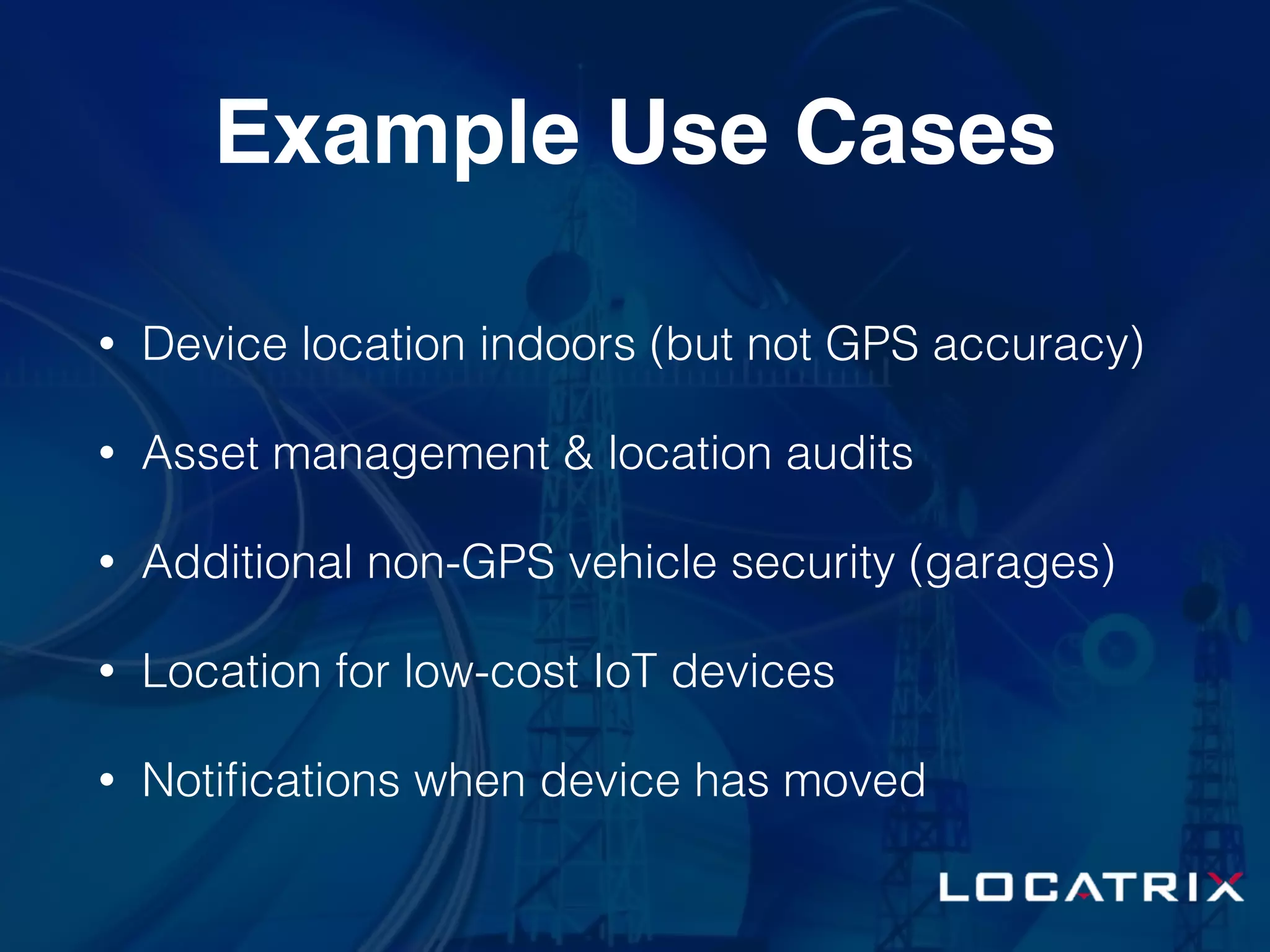Example Use Cases
• Device location indoors (but not GPS accuracy)
• Asset management & location audits
• Additional non-GPS vehicle security (garages)
• Location for low-cost IoT devices
• Notiﬁcations when device has moved
 
