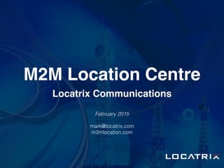 M2M Location Centre
Locatrix Communications
February 2015
mark@locatrix.com
m2mlocation.com
 