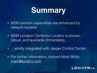 Summary
• M2M solution capabilities are enhanced by
network location
• M2M Location Centre by Locatrix is proven,
robust, ...