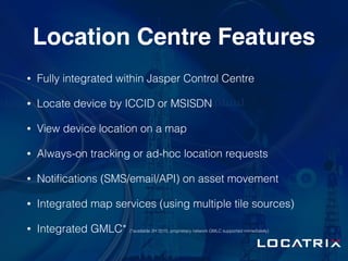 Location Centre Features
• Fully integrated within Jasper Control Centre
• Locate device by ICCID or MSISDN
• View device ...