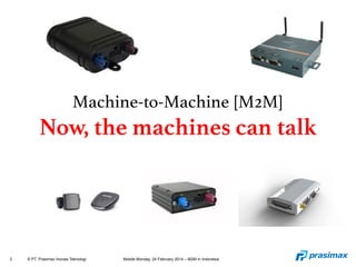2 © PT. Prasimax Inovasi Teknologi Mobile Monday, 24 February 2014 – M2M in Indonesia
Machine-to-Machine [M2M]!
Now, the machines can talk
 