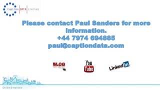 Please contact Paul Sanders for more 
information. 
+44 7974 694885 
paul@captiondata.com 
