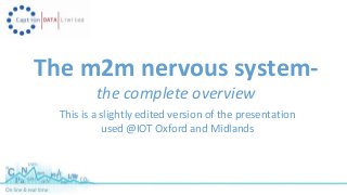 The m2m nervous system-the 
complete overview 
This is a slightly edited version of the presentation 
used @IOT Oxford and Midlands 
 