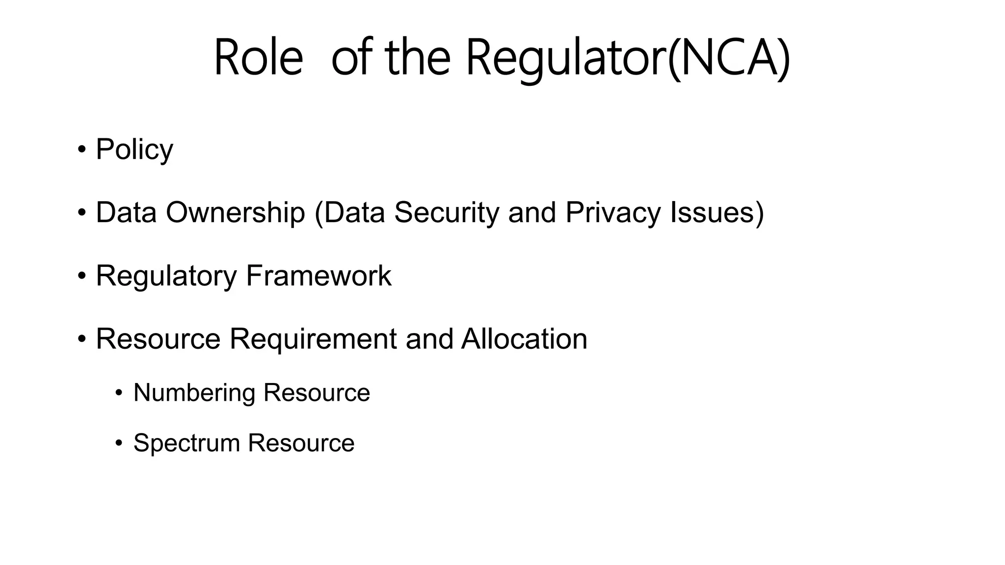 Role of the Regulator(NCA)
• Policy
• Data Ownership (Data Security and Privacy Issues)
• Regulatory Framework
• Resource Requirement and Allocation
• Numbering Resource
• Spectrum Resource
 