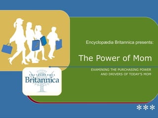 Encyclopædia Britannica presents:


The Power of Mom
   EXAMINING THE PURCHASING POWER
        AND DRIVERS OF TODAY’S MOM




                          ***
 