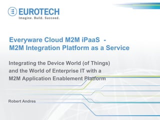 Everyware Cloud M2M iPaaS -
M2M Integration Platform as a Service
Integrating the Device World (of Things)
and the World of Enterprise IT with a
M2M Application Enablement Platform
Robert Andres
 