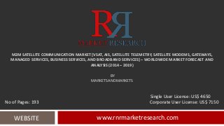 M2M SATELLITE COMMUNICATION MARKET [VSAT, AIS, SATELLITE TELEMETRY, SATELLITE MODEMS, GATEWAYS,
MANAGED SERVICES, BUSINESS SERVICES, AND BROADBAND SERVICES] – WORLDWIDE MARKET FORECAST AND
ANALYSIS (2014 – 2019)
BY
MARKETSANDMARKETS
www.rnrmarketresearch.comWEBSITE
Single User License: US$ 4650
No of Pages: 193 Corporate User License: US$ 7150
 