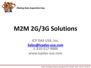 M2M 2G/3G Solutions
ICP DAS USA, Inc.
Sales@icpdas-usa.com
1-310-517-9888
www.icpdas-usa.com
Making Data Acquisition Easy
LinPAC with Modbus Software Development Kits Training | Maria Lemone | 12/19/14
 