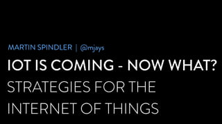 MARTIN SPINDLER | @mjays 
IOT IS COMING - NOW WHAT? 
STRATEGIES FOR THE 
INTERNET OF THINGS 
 