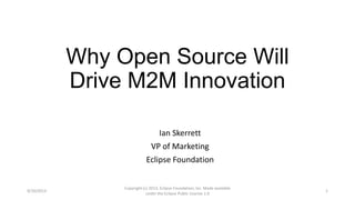 Why Open Source Will
Drive M2M Innovation
Ian Skerrett
VP of Marketing
Eclipse Foundation
9/10/2013
Copyright (c) 2013, Eclipse Foundation, Inc. Made available
under the Eclipse Public License 1.0
1
 