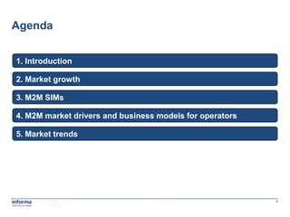 Agenda


1. Introduction

2. Market growth

3. M2M SIMs

4. M2M market drivers and business models for operators

5. Market trends




      www.informatm.com            15/08/2012             4
      ©Confidential
 