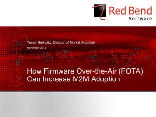 Yoram Berholtz, Director of Market Adoption
November 2013

How Firmware Over-the-Air (FOTA)
Can Increase M2M Adoption

© 2013 Red Bend Software - Confidential

 
