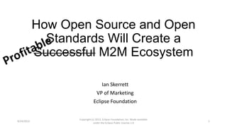 How Open Source and Open
Standards Will Create a
Successful M2M Ecosystem
Ian Skerrett
VP of Marketing
Eclipse Foundation
9/24/2013
Copyright (c) 2013, Eclipse Foundation, Inc. Made available
under the Eclipse Public License 1.0
1
 