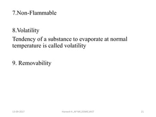 7.Non-Flammable
8.Volatility
Tendency of a substance to evaporate at normal
temperature is called volatility
9. Removability
13-09-2017 Hareesh K ,AP ME,DOME,VAST 21
 