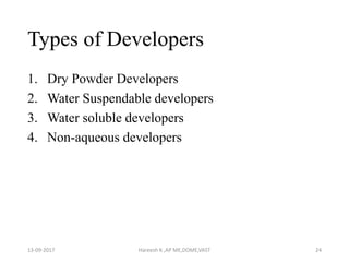 Types of Developers
1. Dry Powder Developers
2. Water Suspendable developers
3. Water soluble developers
4. Non-aqueous developers
13-09-2017 Hareesh K ,AP ME,DOME,VAST 24
 