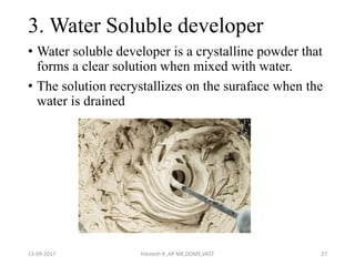 3. Water Soluble developer
• Water soluble developer is a crystalline powder that
forms a clear solution when mixed with water.
• The solution recrystallizes on the suraface when the
water is drained
13-09-2017 Hareesh K ,AP ME,DOME,VAST 27
 