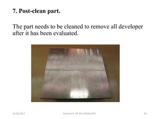 7. Post-clean part.
The part needs to be cleaned to remove all developer
after it has been evaluated.
13-09-2017 Hareesh K ,AP ME,DOME,VAST 35
 